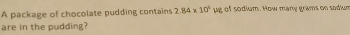 A package of chocolate pudding contains 2.84* 10^6mu g of sodium. How many grams on sodium 
are in the pudding?