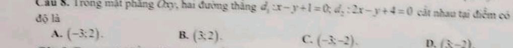 Trong mật phẳng Chy, hai đường thăng d_1:x-y+1=0; d_2:2x-y+4=0 cát nhau tại điểm có
độ là
A. (-3:2). B. (3,2).
C. (-3-2).endpmatrix . D. (x-2)