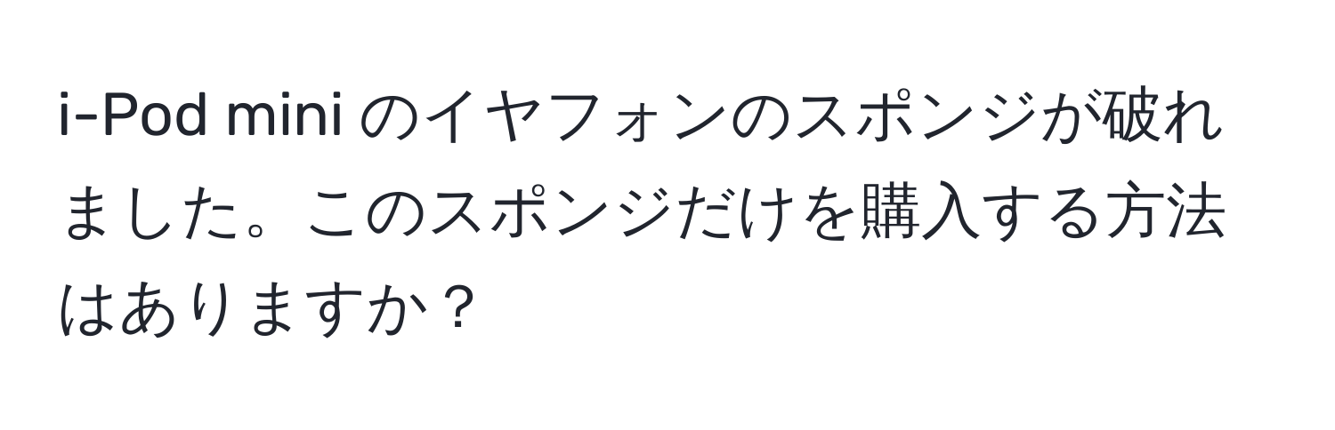 i-Pod mini のイヤフォンのスポンジが破れました。このスポンジだけを購入する方法はありますか？