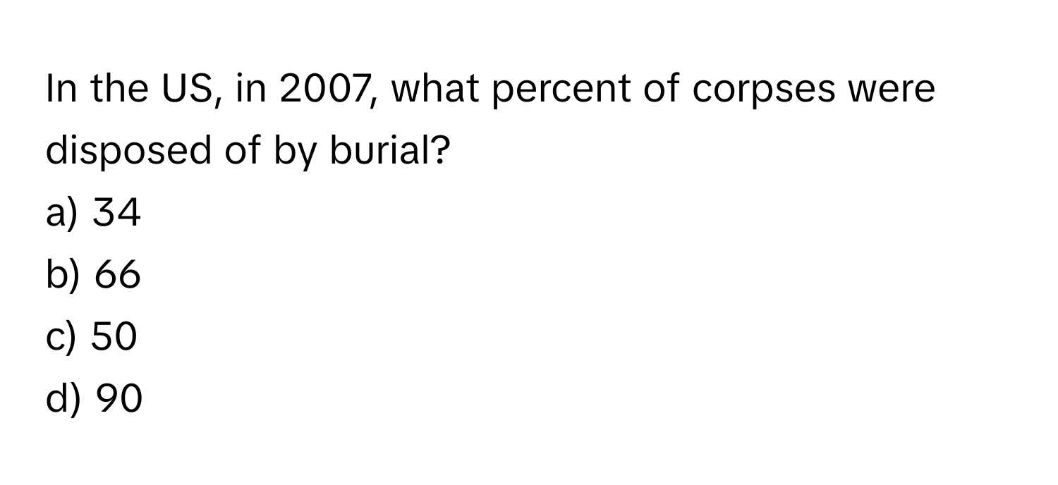 In the US, in 2007, what percent of corpses were disposed of by burial?
a) 34
b) 66
c) 50
d) 90