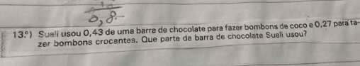 13.^circ ). Sueli usou 0,43 de uma barra de chocolate para fazer bombons de coco e 0,27 para ta- 
zer bombons crocantes. Que parte da barra de chocolate Sueli usou?