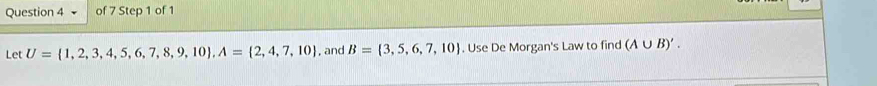 Let U= 1,2,3,4,5,6,7,8,9,10 , A= 2,4,7,10 , and B= 3,5,6,7,10. Use De Morgan's Law to find (A∪ B)'.
