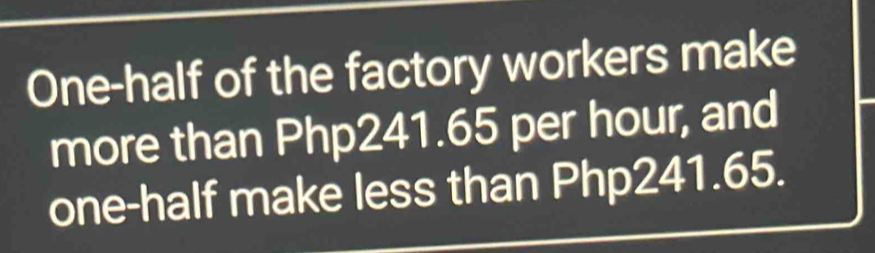 One-half of the factory workers make 
more than Php241.65 per hour, and 
one-half make less than Php241.65.