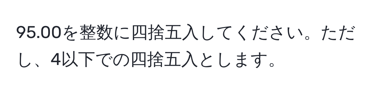 95.00を整数に四捨五入してください。ただし、4以下での四捨五入とします。