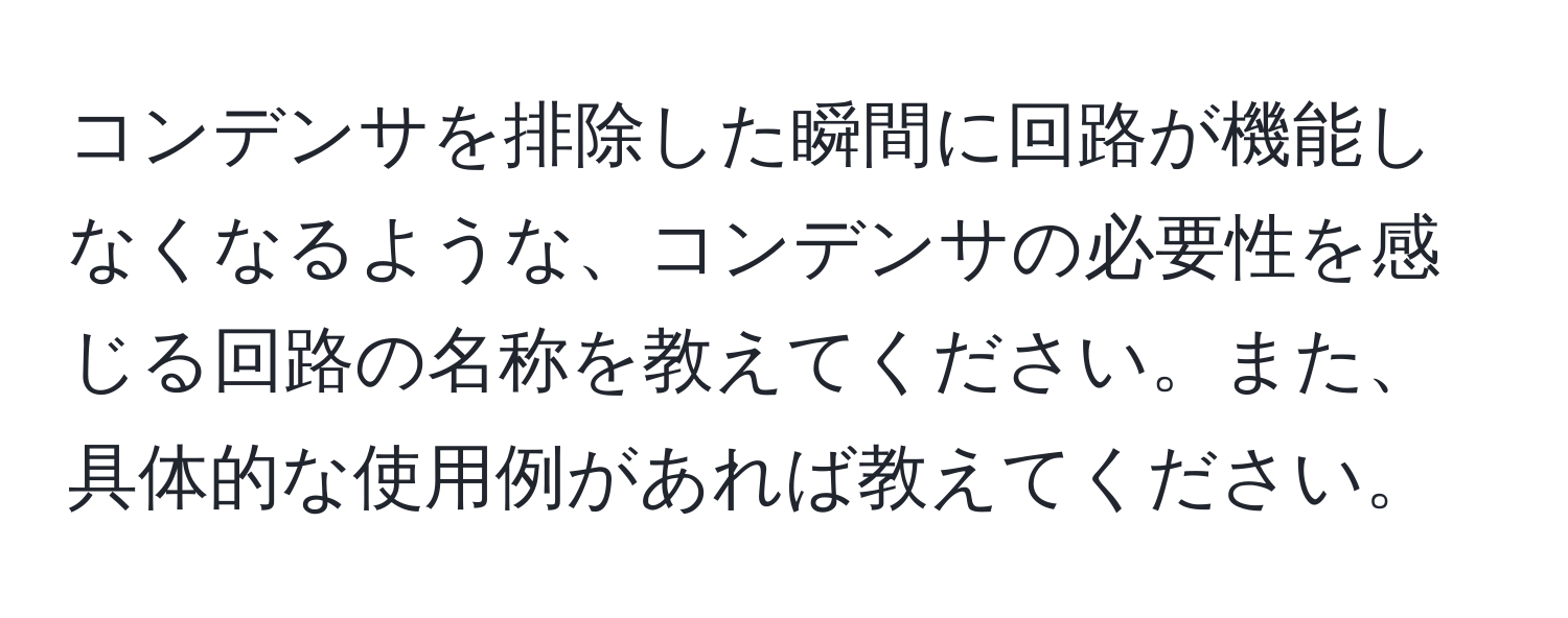 コンデンサを排除した瞬間に回路が機能しなくなるような、コンデンサの必要性を感じる回路の名称を教えてください。また、具体的な使用例があれば教えてください。