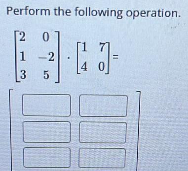 Perform the following operation.
beginbmatrix 2&0 1&-2 3&5endbmatrix · beginbmatrix 1&7 4&0endbmatrix =