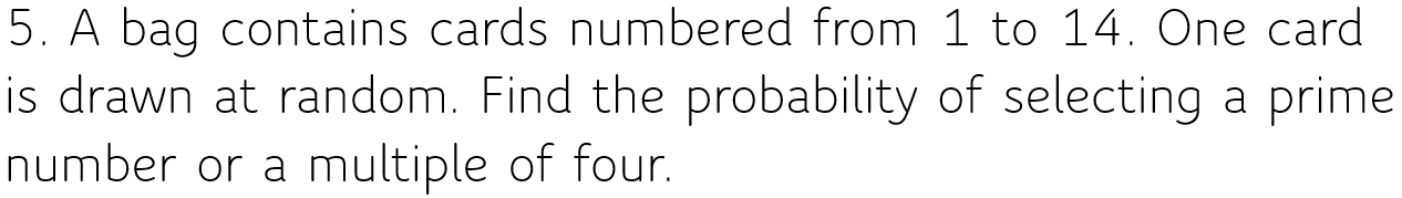 A bag contains cards numbered from 1 to 14. One card 
is drawn at random. Find the probability of selecting a prime 
number or a multiple of four.