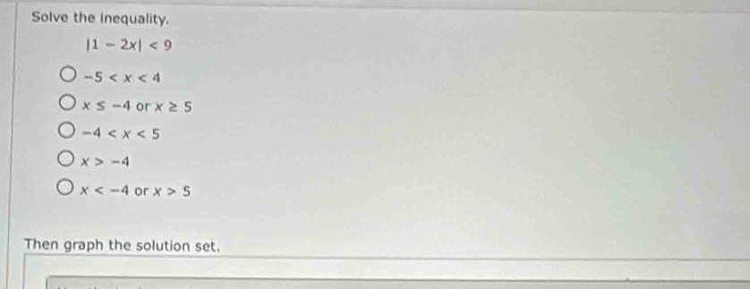 Solve the inequality.
|1-2x|<9</tex>
-5
x≤ -4 or x≥ 5
-4
x>-4
x or x>5
Then graph the solution set.