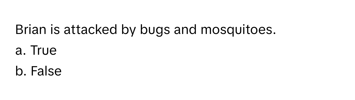 Brian is attacked by bugs and mosquitoes. 
a. True 
b. False