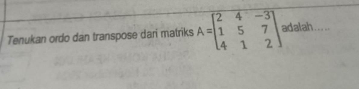 Tenukan ordo dan transpose dari matriks A=beginbmatrix 2&4&-3 1&5&7 4&1&2endbmatrix adalah_