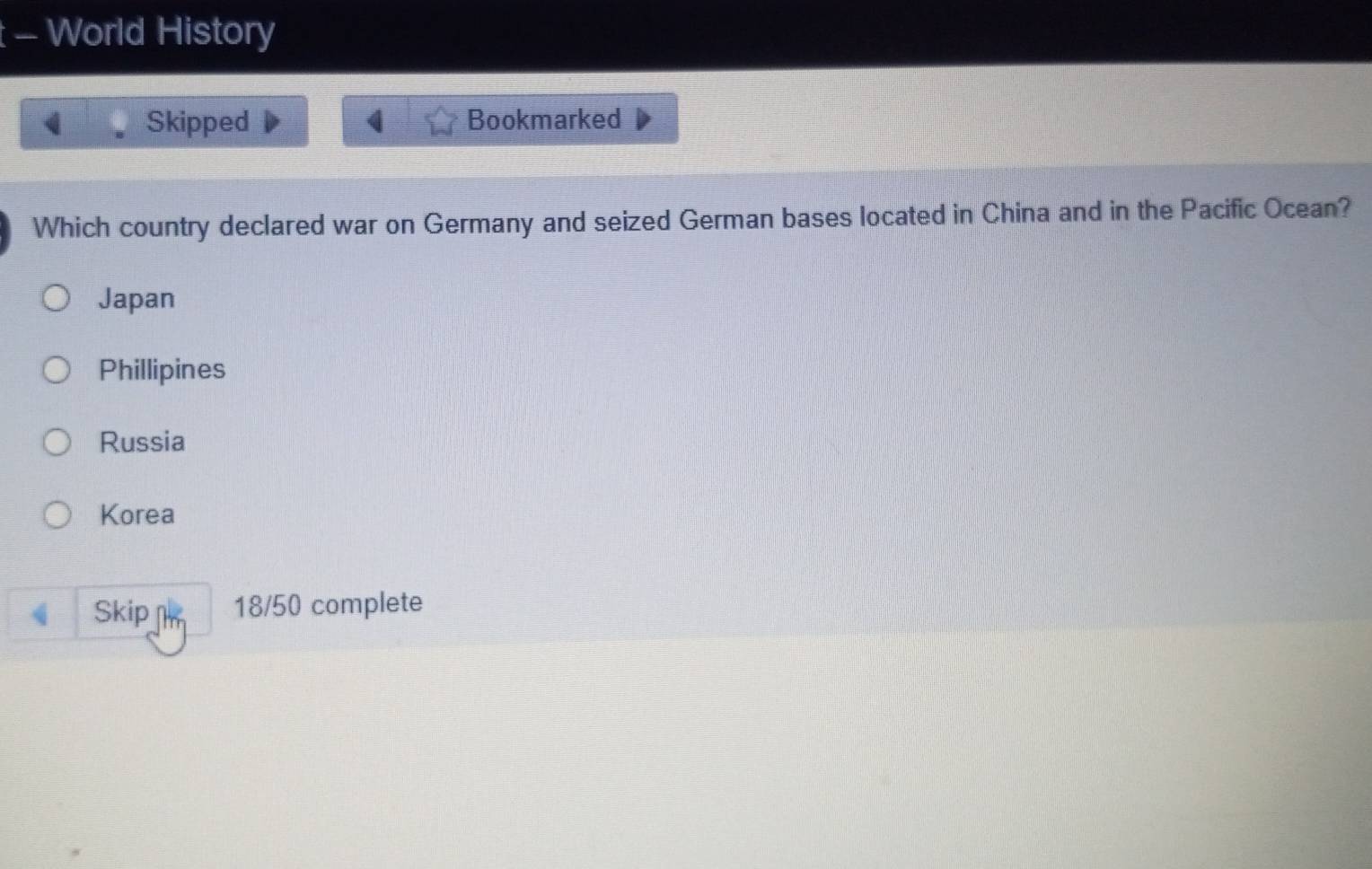 World History
Skipped Bookmarked
Which country declared war on Germany and seized German bases located in China and in the Pacific Ocean?
Japan
Phillipines
Russia
Korea
Skip 18/50 complete