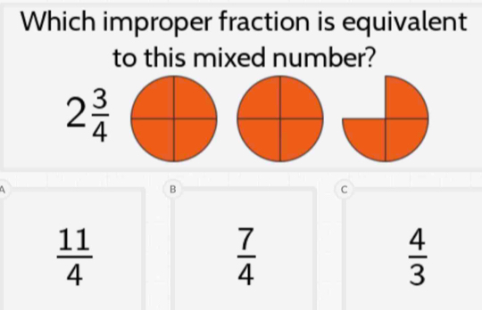 Which improper fraction is equivalent
to this mixed number?
2 3/4 
a
B
c
 11/4 
 7/4 
 4/3 