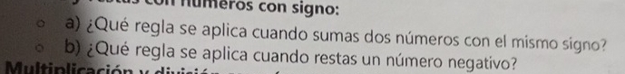 numeros con signo: 
a) ¿Qué regla se aplica cuando sumas dos números con el mismo signo? 
b) ¿Qué regla se aplica cuando restas un número negativo? 
Multiplicació