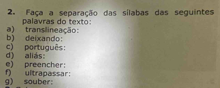 Faça a separação das sílabas das seguintes 
palavras do texto: 
a) translineação: 
b) deixando: 
c) português: 
d) aliás: 
e) preencher: 
f) ultrapassar: 
g) souber: