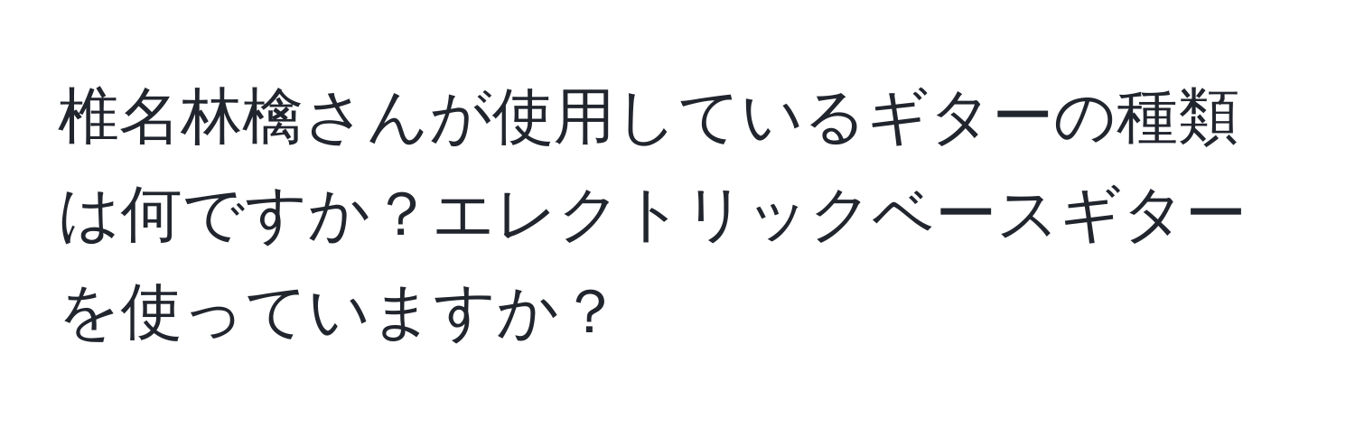 椎名林檎さんが使用しているギターの種類は何ですか？エレクトリックベースギターを使っていますか？