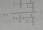 c=frac 1- 1/2 -frac 11- 1/2 1+ 1/2 +frac 11- 1/2  :