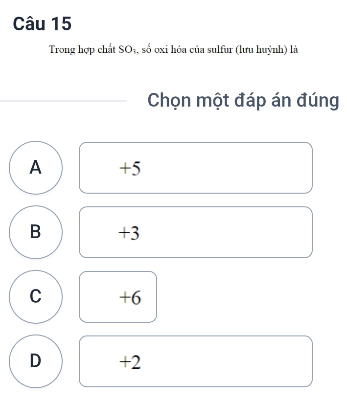 Trong hợp chất SO_3 , số oxi hóa của sulfur (lưu huỳnh) là
Chọn một đáp án đúng
A
+5
B
+3
C
+6
D
+2