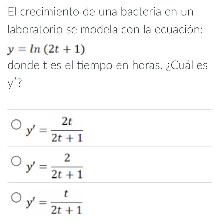 El crecimiento de una bacteria en un
laboratorio se modela con la ecuación:
y=ln (2t+1)
donde t es el tiempo en horas. ¿Cuál es
y' 7
y'= 2t/2t+1 
y'= 2/2t+1 
y'= t/2t+1 