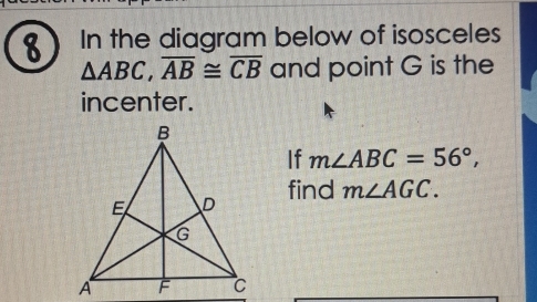 In the diagram below of isosceles
△ ABC, overline AB≌ overline CB and point G is the 
incenter. 
If m∠ ABC=56°, 
find m∠ AGC.