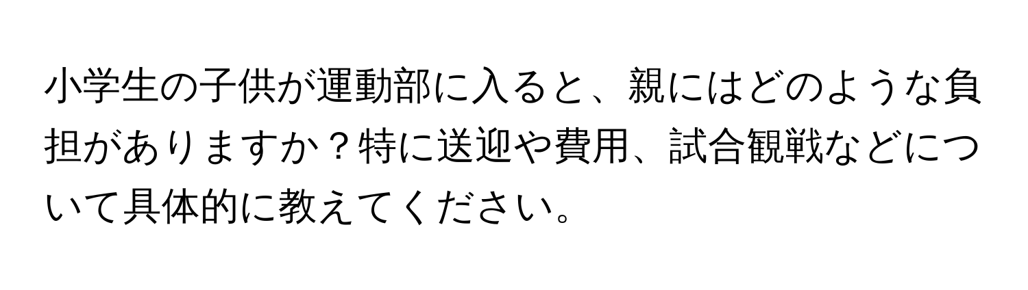 小学生の子供が運動部に入ると、親にはどのような負担がありますか？特に送迎や費用、試合観戦などについて具体的に教えてください。