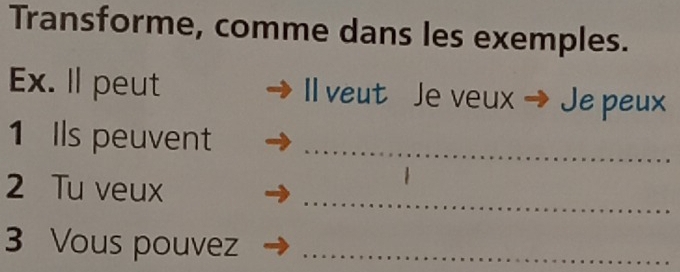 Transforme, comme dans les exemples. 
Ex. Il peut ll veut Je veux → Je peux 
1 Ils peuvent_ 
2 Tu veux 
_ 
3 Vous pouvez_