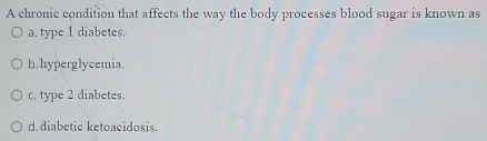 A chronic condition that affects the way the body processes blood sugar is known as
a. type 1 diabetes.
b. hyperglycemia.
c. type 2 diabetes.
d. diabetic ketoacidosis.