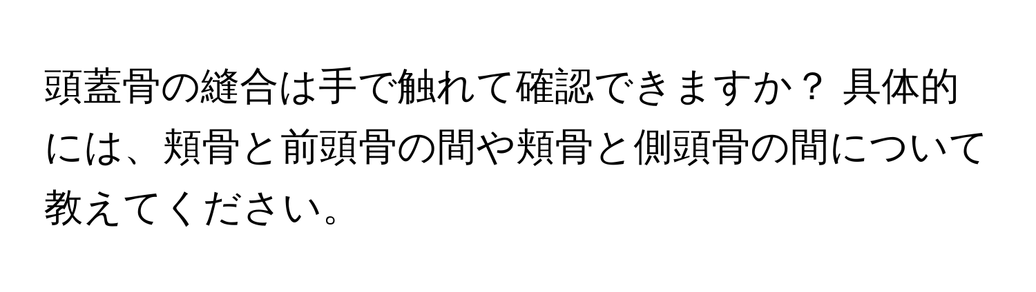 頭蓋骨の縫合は手で触れて確認できますか？ 具体的には、頬骨と前頭骨の間や頬骨と側頭骨の間について教えてください。