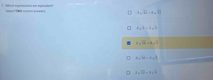 Which expressions are equivalent?
Select TWO correct answers.
3sqrt(44)=6sqrt(11)
4sqrt(5)=5sqrt(4)
2sqrt(18)=6sqrt(2)
3sqrt(10)=5sqrt(2)
2sqrt(12)=3sqrt(4)