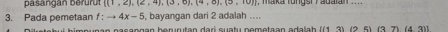 pasangan berurut  (1,2),(2,4),(3,6),(4,8),(5,10) , maka fungsi Y adaian .... 
3. Pada pemetaan f : 4x-5 , bayangan dari 2 adalah ....
 (13)(25)(37)(43)