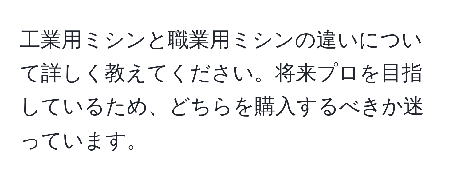 工業用ミシンと職業用ミシンの違いについて詳しく教えてください。将来プロを目指しているため、どちらを購入するべきか迷っています。