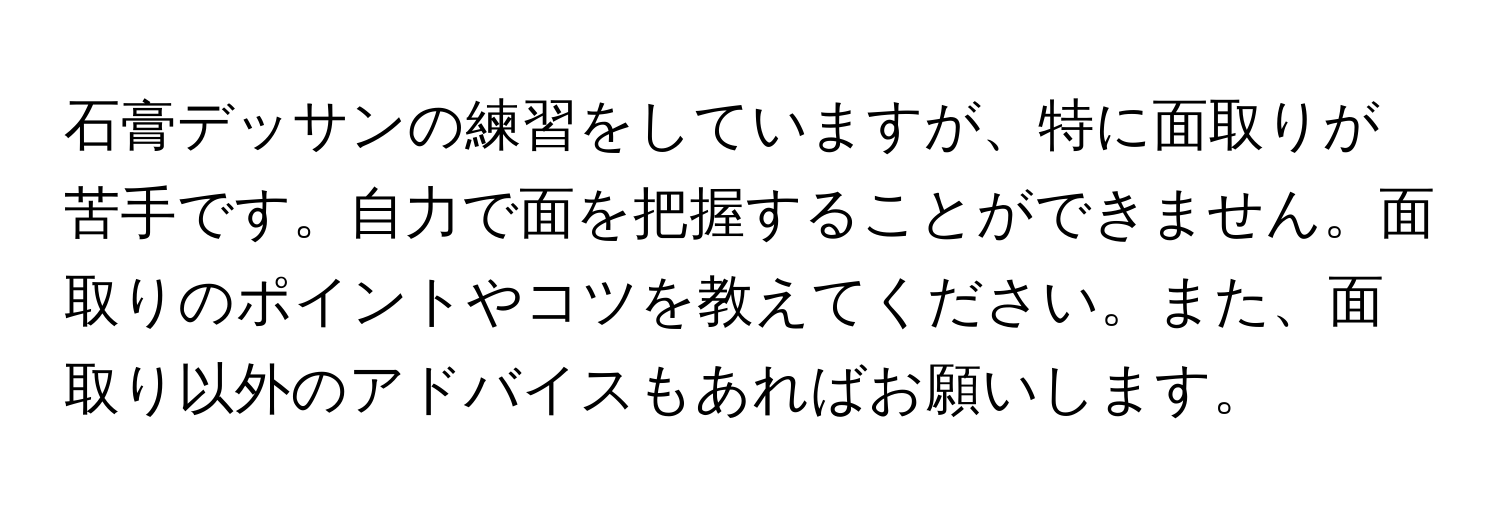 石膏デッサンの練習をしていますが、特に面取りが苦手です。自力で面を把握することができません。面取りのポイントやコツを教えてください。また、面取り以外のアドバイスもあればお願いします。