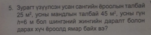 Зурагт γзуγлсэн усан сангийн ероольн талбай
25M^2 , усны мандлын талбай 45M^2 , ychbi 「γh
h=6M η бол Шингэний жингийη даралτ болон 
スарах хγч ёроолд ямар байх вэ?