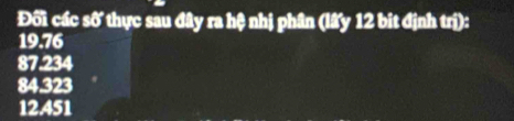 Đối các số thực sau đây ra hệ nhị phân (lấy 12 bit định trị):
19.76
87.234
84.323
12451