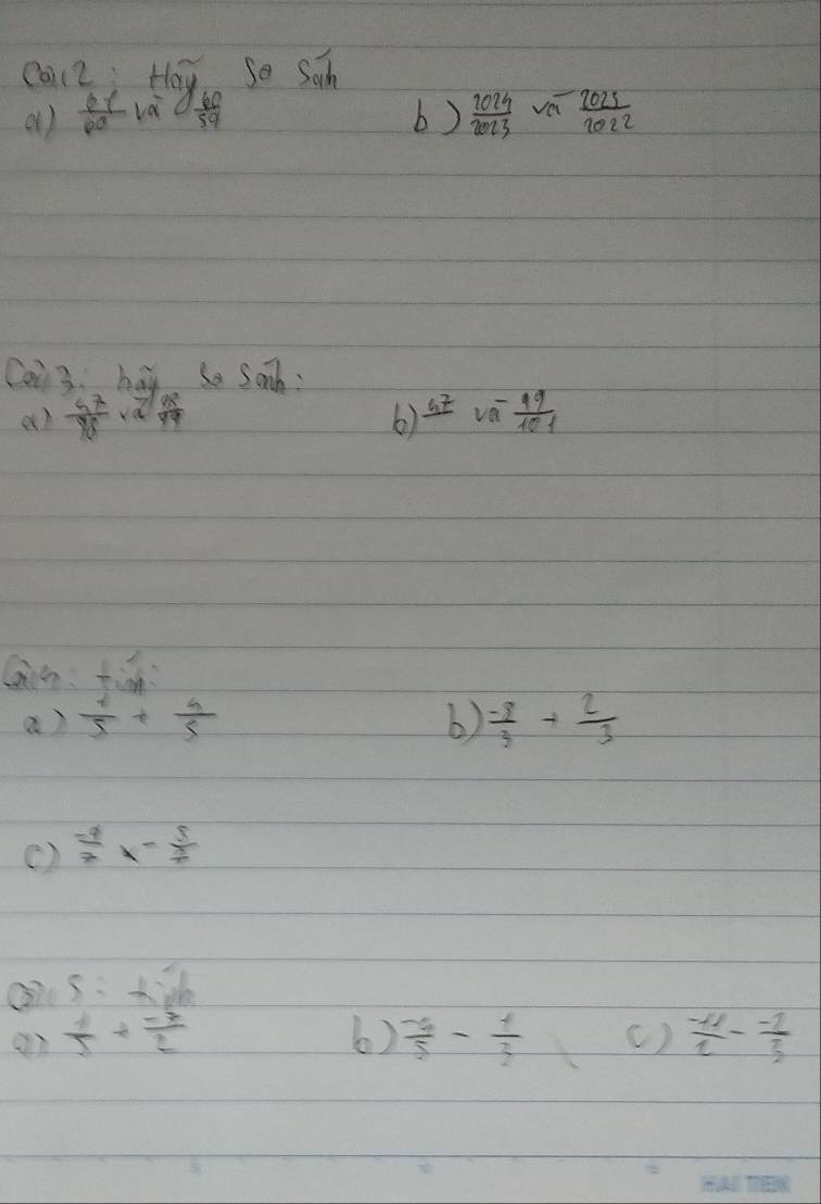 Ca So Son 
01 ) b )  2024/2023 va^- 2025/2022  
Cai 3 hay so Sonh: 
a)  57/98 · a^(7/ 2)/99  6) frac a^7va^- 99/101 
Cin tinn 
a)  1/5 + 4/5  b)  (-8)/3 + 2/3 
()  (-9)/7 x- 5/7 
=+26
6)  (-6)/5 - 1/3 
 1/5 + (-7)/2  ( )  (-11)/2 - (-1)/3 