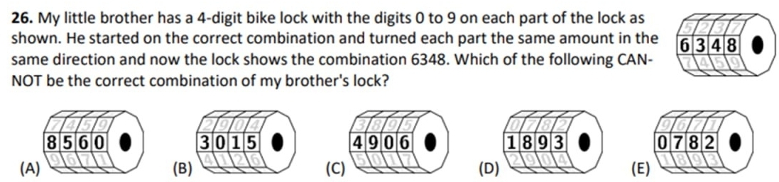 My little brother has a 4 -digit bike lock with the digits 0 to 9 on each part of the lock as
shown. He started on the correct combination and turned each part the same amount in the 
same direction and now the lock shows the combination 6348. Which of the following CAN-
NOT be the correct combination of my brother's lock?
(B)((D(E