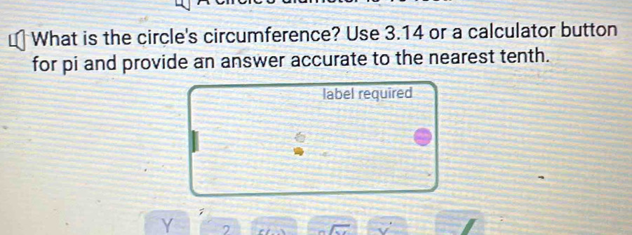 What is the circle's circumference? Use 3.14 or a calculator button 
for pi and provide an answer accurate to the nearest tenth. 
label required
6
Y 7
√