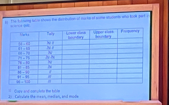 The following table shows the distribution of marks of some students who took part in 
ce quiz. 
1) Copy and complete the table 
2) Calculate the mean, median, and mode