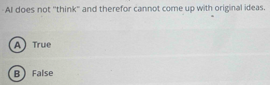 AI does not "think" and therefor cannot come up with original ideas.
A True
B False