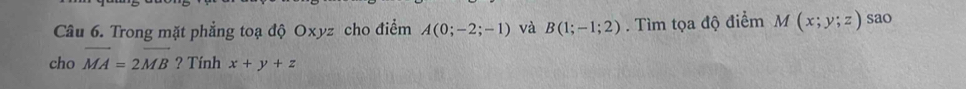 Trong mặt phẳng toạ độ Oxyz cho điểm A(0;-2;-1) và B(1;-1;2). Tìm tọa độ điểm M(x;y;z) sao 
cho vector MA=2vector MB ? Tính x+y+z