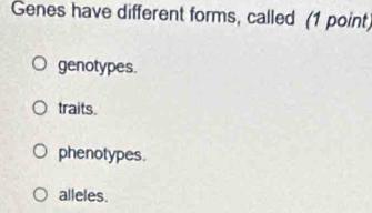 Genes have different forms, called (1 point)
genotypes.
traits.
phenotypes.
alleles.