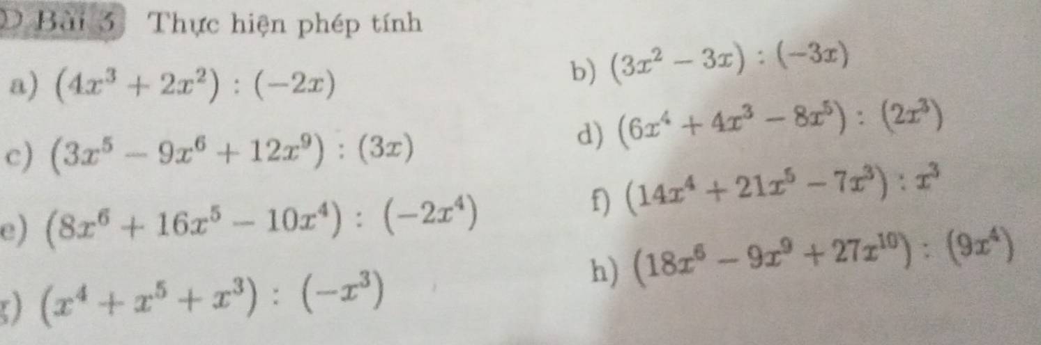 Thực hiện phép tính 
a) (4x^3+2x^2):(-2x)
b) (3x^2-3x):(-3x)
c) (3x^5-9x^6+12x^9):(3x)
d) (6x^4+4x^3-8x^5):(2x^3)
e) (8x^6+16x^5-10x^4):(-2x^4)
f) (14x^4+21x^5-7x^3):x^3
h) (18x^6-9x^9+27x^(10)):(9x^4)
0) (x^4+x^5+x^3):(-x^3)