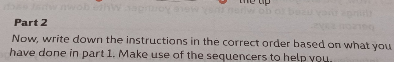he tip 
Part 2 
Now, write down the instructions in the correct order based on what you 
have done in part 1. Make use of the sequencers to help you.