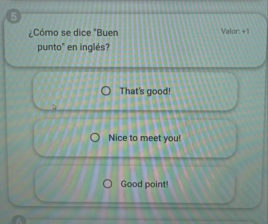 5 
¿Cómo se dice "Buen Valor: +1 
punto" en inglés? 
That's good! 
Nice to meet you! 
Good point!