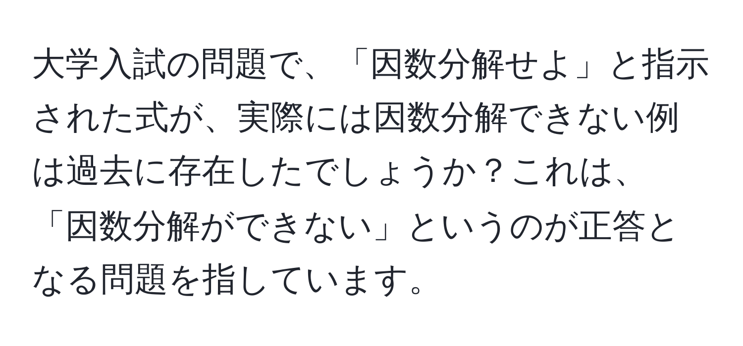 大学入試の問題で、「因数分解せよ」と指示された式が、実際には因数分解できない例は過去に存在したでしょうか？これは、「因数分解ができない」というのが正答となる問題を指しています。