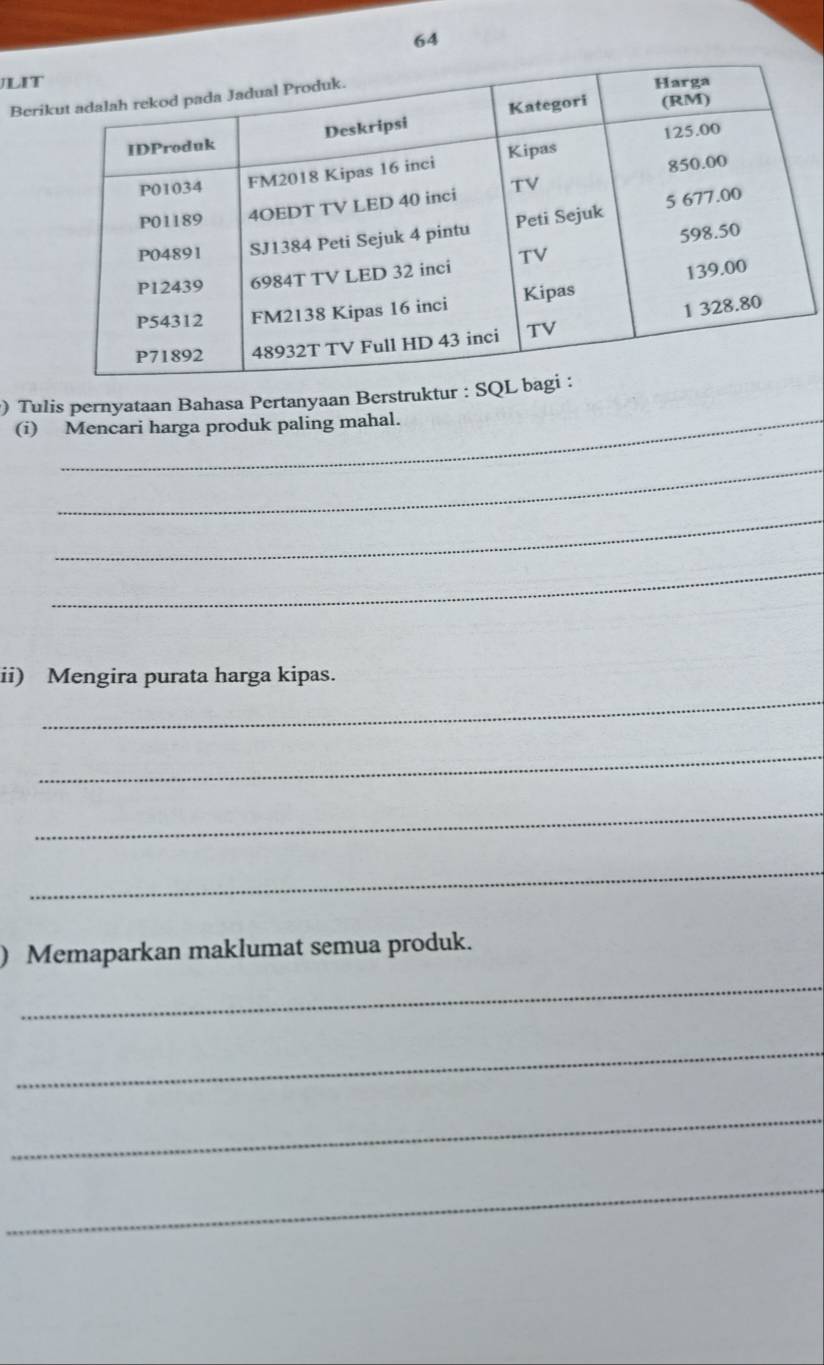 LIT 
Ber 
) Tulis pernyataan Bahasa Pertanyaan Berstruktur : SQ 
(i) Mencari harga produk paling mahal. 
_ 
_ 
_ 
ii) Mengira purata harga kipas. 
_ 
_ 
_ 
_ 
) Memaparkan maklumat semua produk. 
_ 
_ 
_ 
_