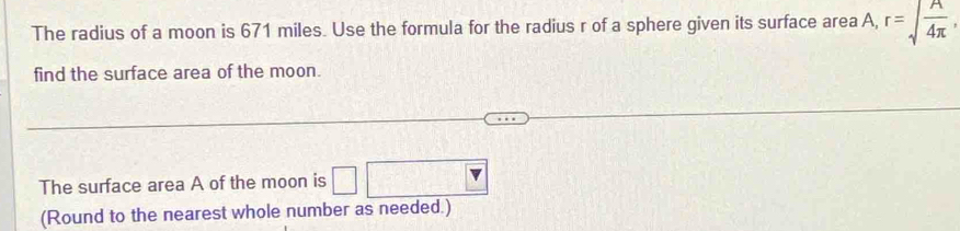 The radius of a moon is 671 miles. Use the formula for the radius r of a sphere given its surface area A, r=sqrt(frac A)4π , 
find the surface area of the moon. 
The surface area A of the moon is 3x-1
(Round to the nearest whole number as needed.)