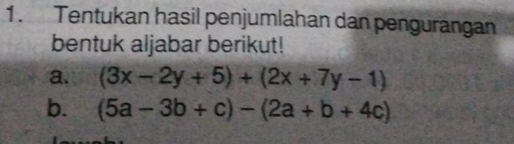 Tentukan hasil penjumlahan dan pengurangan 
bentuk aljabar berikut! 
a. (3x-2y+5)+(2x+7y-1)
b. (5a-3b+c)-(2a+b+4c)