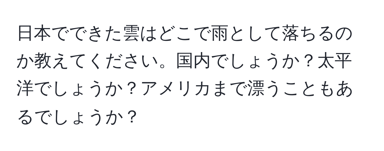 日本でできた雲はどこで雨として落ちるのか教えてください。国内でしょうか？太平洋でしょうか？アメリカまで漂うこともあるでしょうか？