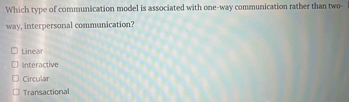 Which type of communication model is associated with one-way communication rather than two-
way, interpersonal communication?
Linear
Interactive
Circular
Transactional