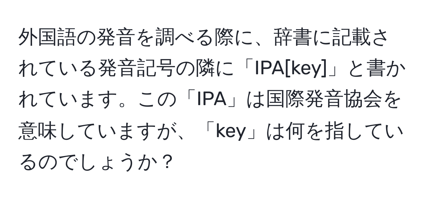 外国語の発音を調べる際に、辞書に記載されている発音記号の隣に「IPA[key]」と書かれています。この「IPA」は国際発音協会を意味していますが、「key」は何を指しているのでしょうか？